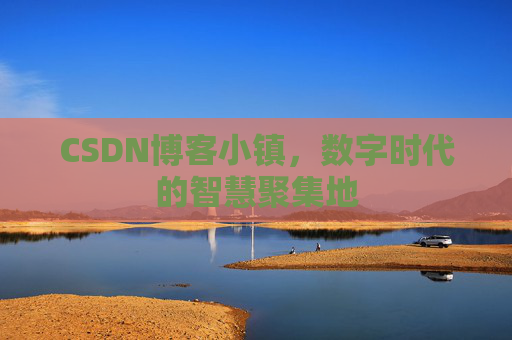 CSDN博客小镇，数字时代的智慧聚集地